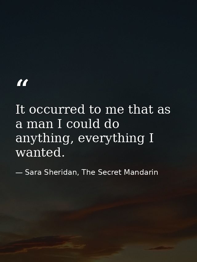 It occurred to me that as a man I could do anything, everything I wanted. — Sara Sheridan, The Secret Mandarin