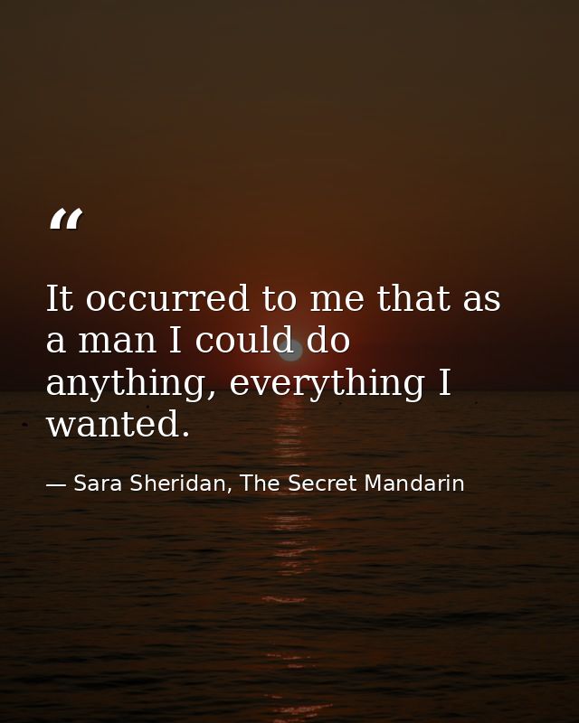 It occurred to me that as a man I could do anything, everything I wanted. — Sara Sheridan, The Secret Mandarin