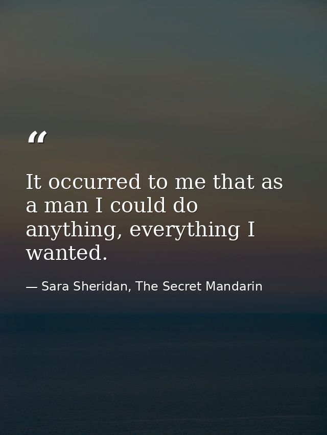 It occurred to me that as a man I could do anything, everything I wanted. — Sara Sheridan, The Secret Mandarin