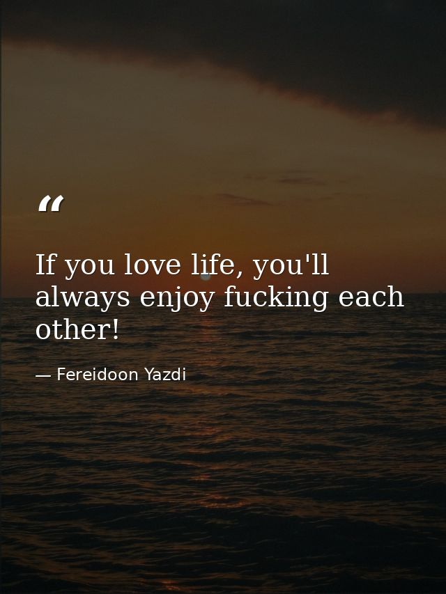 If you love life, you'll always enjoy fucking each other! — Fereidoon Yazdi