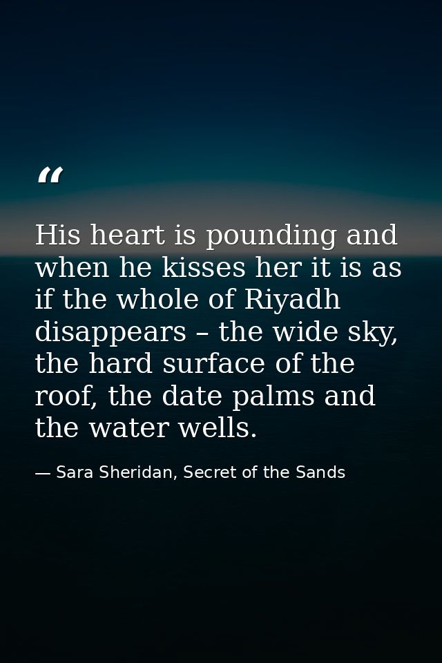 His heart is pounding and when he kisses her it is as if the whole of Riyadh disappears – the wide sky, the hard surface — Sara Sheridan, Secret of the Sands