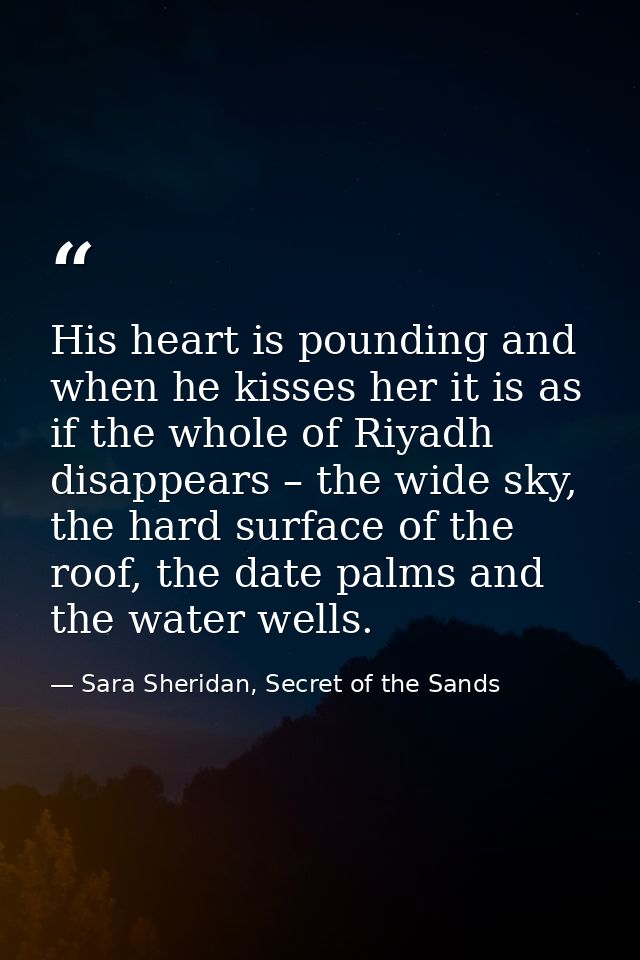 His heart is pounding and when he kisses her it is as if the whole of Riyadh disappears – the wide sky, the hard surface — Sara Sheridan, Secret of the Sands
