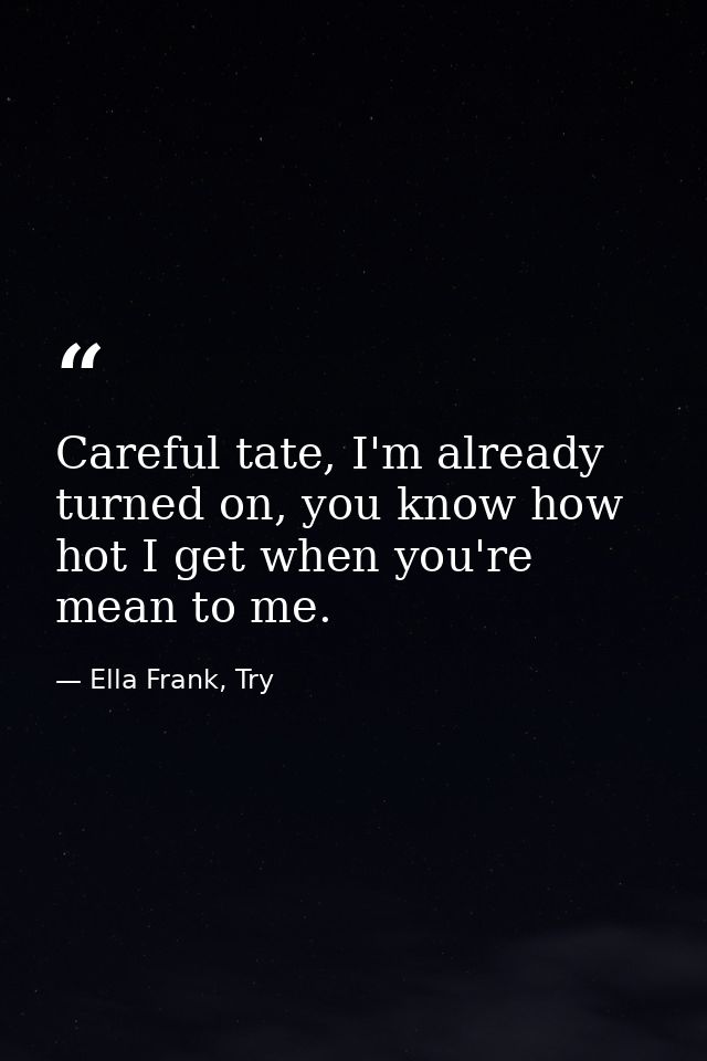 Careful tate, I'm already turned on, you know how hot I get when you're mean to me. — Ella Frank, Try