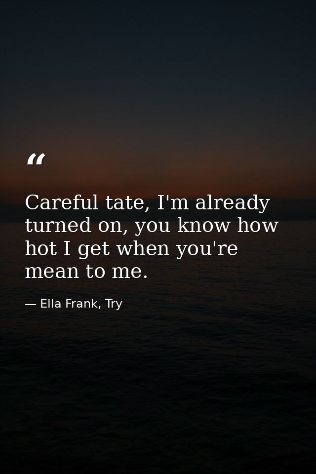 Careful tate, I'm already turned on, you know how hot I get when you're mean to me. — Ella Frank, Try