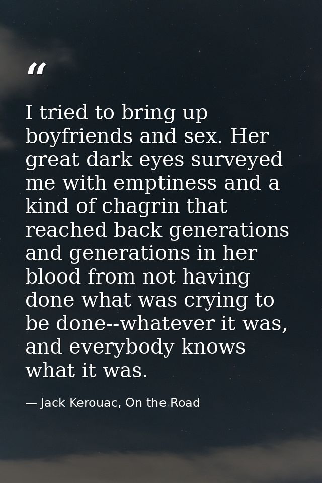 I tried to bring up boyfriends and sex. Her great dark eyes surveyed me with emptiness and a kind of chagrin that reache — Jack Kerouac, On the Road