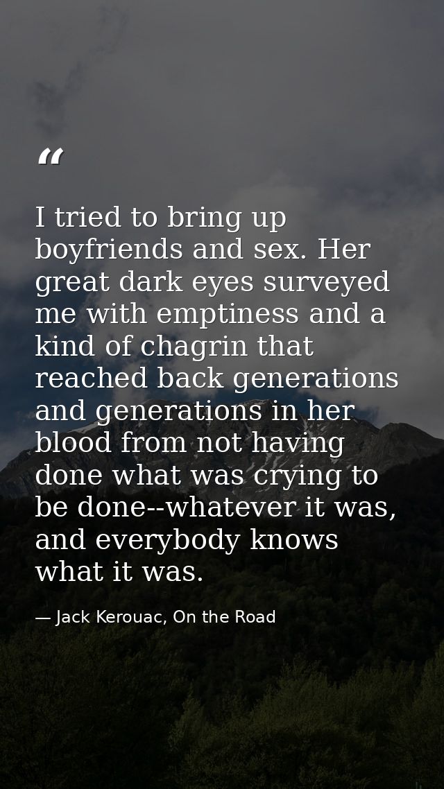 I tried to bring up boyfriends and sex. Her great dark eyes surveyed me with emptiness and a kind of chagrin that reache — Jack Kerouac, On the Road