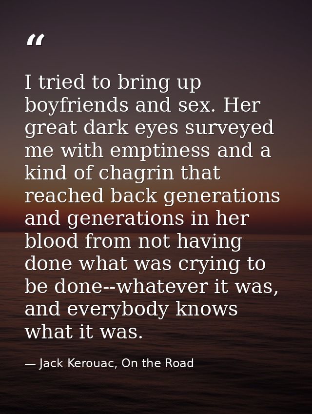 I tried to bring up boyfriends and sex. Her great dark eyes surveyed me with emptiness and a kind of chagrin that reache — Jack Kerouac, On the Road