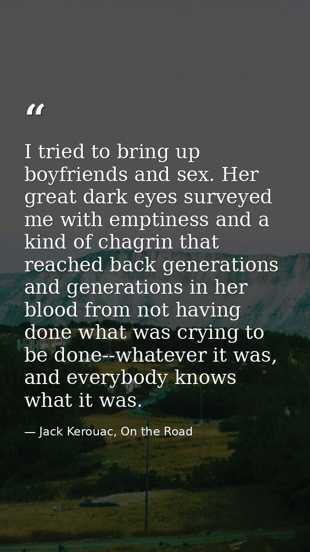 I tried to bring up boyfriends and sex. Her great dark eyes surveyed me with emptiness and a kind of chagrin that reache — Jack Kerouac, On the Road