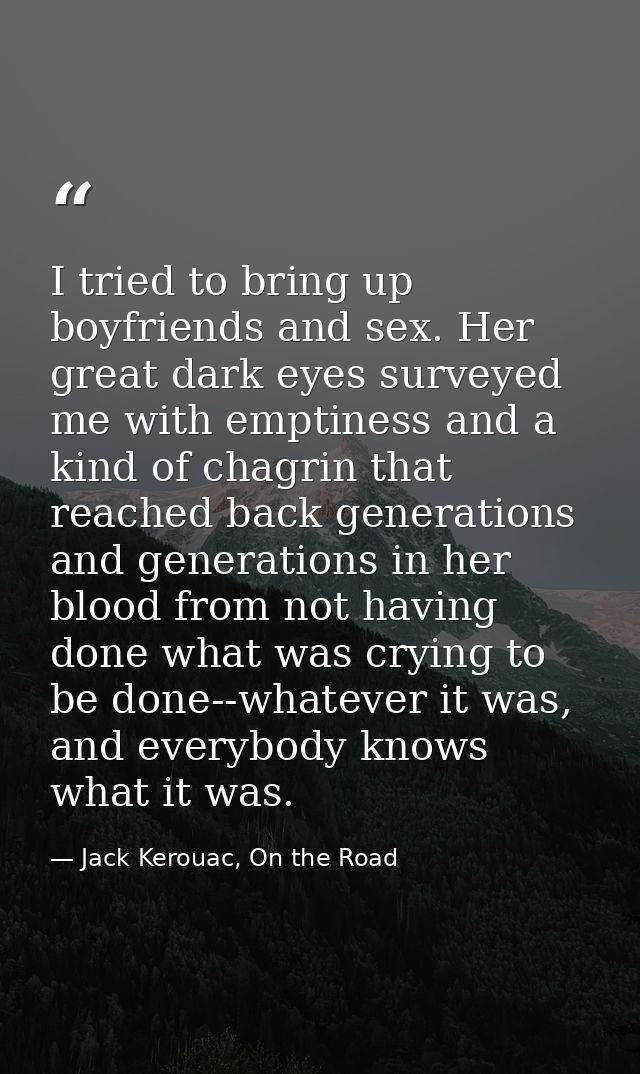 I tried to bring up boyfriends and sex. Her great dark eyes surveyed me with emptiness and a kind of chagrin that reache — Jack Kerouac, On the Road