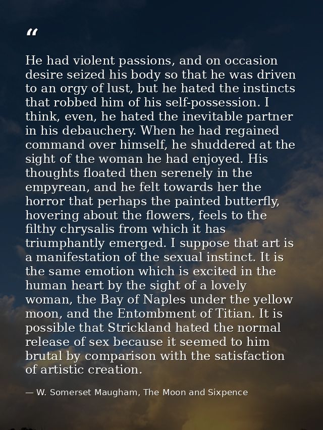 He had violent passions, and on occasion desire seized his body so that he was driven to an orgy of lust, but he hated t — W. Somerset Maugham, The Moon and Sixpence
