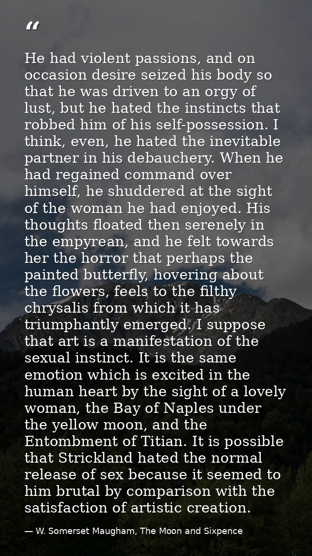 He had violent passions, and on occasion desire seized his body so that he was driven to an orgy of lust, but he hated t — W. Somerset Maugham, The Moon and Sixpence