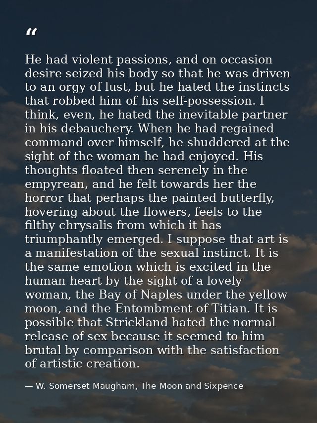 He had violent passions, and on occasion desire seized his body so that he was driven to an orgy of lust, but he hated t — W. Somerset Maugham, The Moon and Sixpence