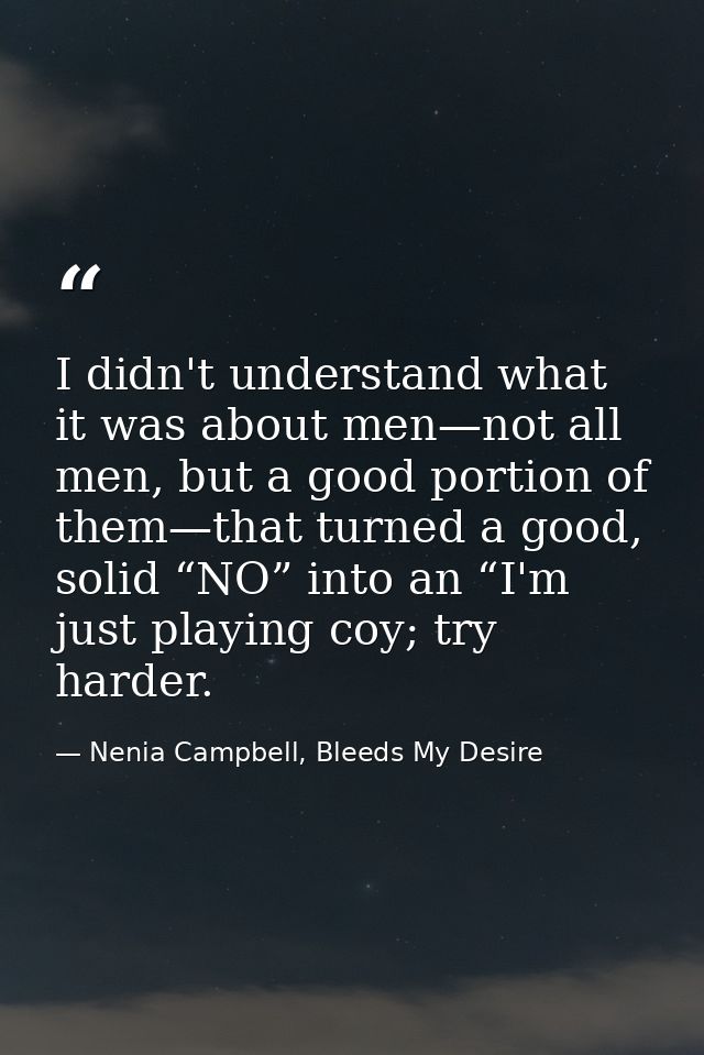 I didn't understand what it was about men—not all men, but a good portion of them—that turned a good, solid “NO” into an — Nenia Campbell, Bleeds My Desire