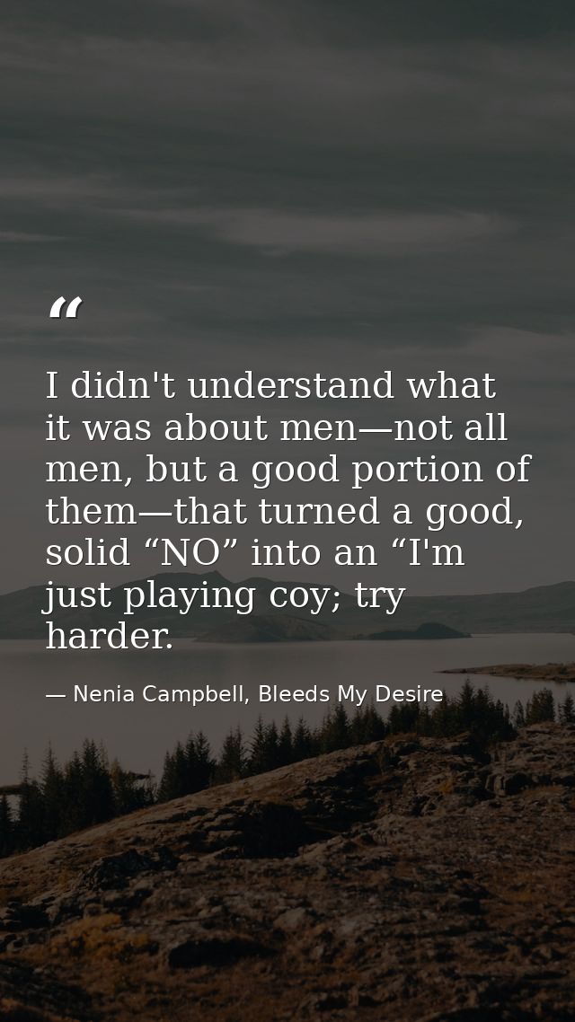 I didn't understand what it was about men—not all men, but a good portion of them—that turned a good, solid “NO” into an — Nenia Campbell, Bleeds My Desire