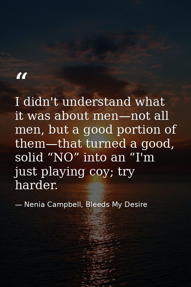 I didn't understand what it was about men—not all men, but a good portion of them—that turned a good, solid “NO” into an — Nenia Campbell, Bleeds My Desire