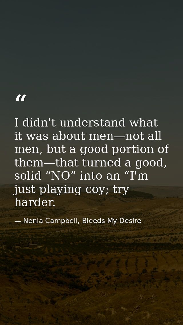 I didn't understand what it was about men—not all men, but a good portion of them—that turned a good, solid “NO” into an — Nenia Campbell, Bleeds My Desire