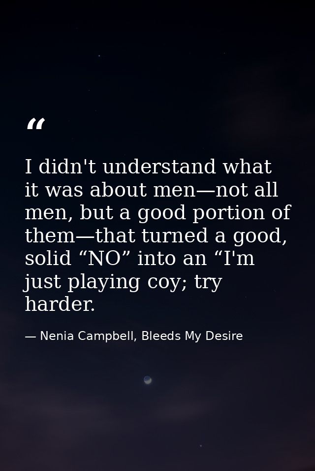 I didn't understand what it was about men—not all men, but a good portion of them—that turned a good, solid “NO” into an — Nenia Campbell, Bleeds My Desire