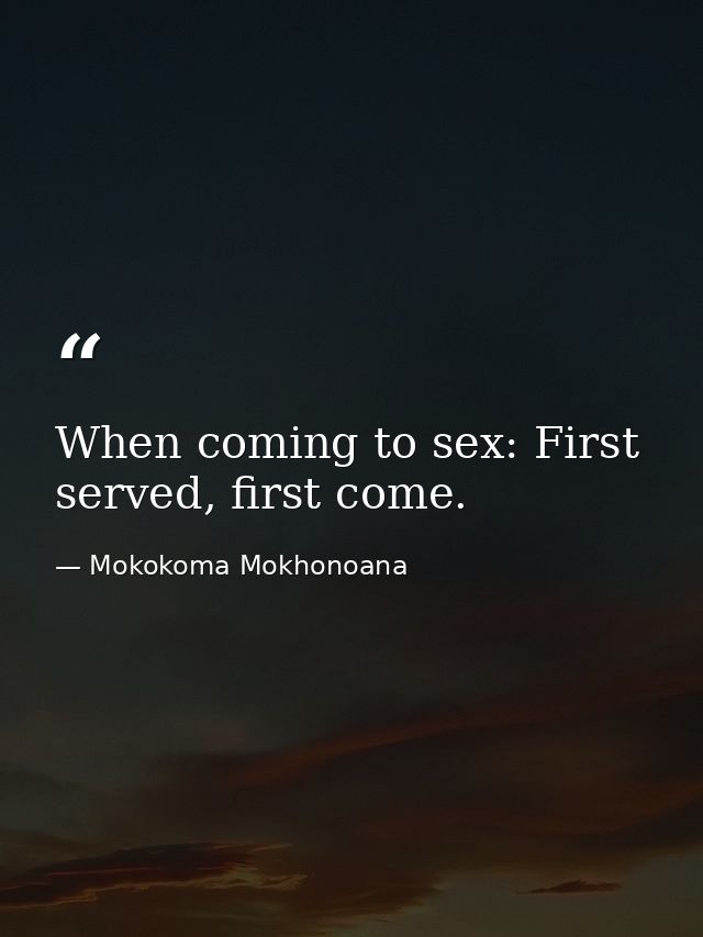 When coming to sex: First served, first come. — Mokokoma Mokhonoana