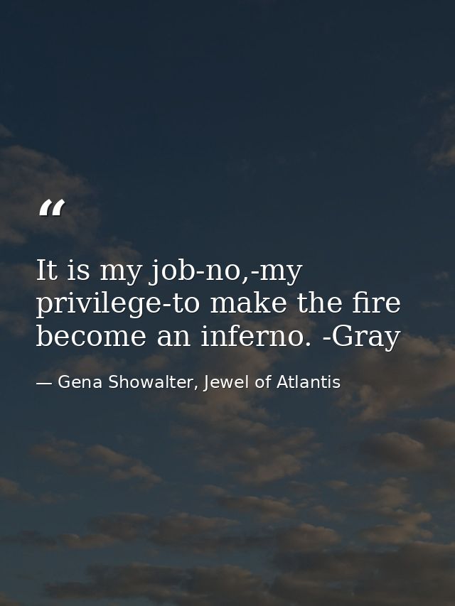 It is my job-no,-my privilege-to make the fire become an inferno. -Gray — Gena Showalter, Jewel of Atlantis