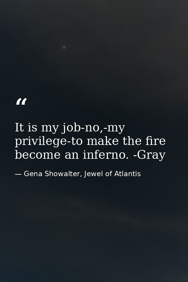 It is my job-no,-my privilege-to make the fire become an inferno. -Gray — Gena Showalter, Jewel of Atlantis