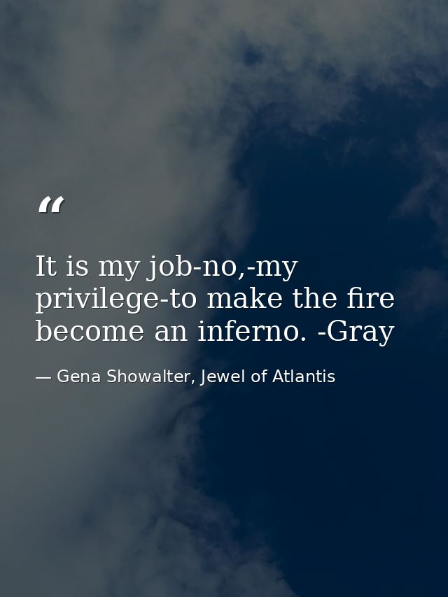 It is my job-no,-my privilege-to make the fire become an inferno. -Gray — Gena Showalter, Jewel of Atlantis