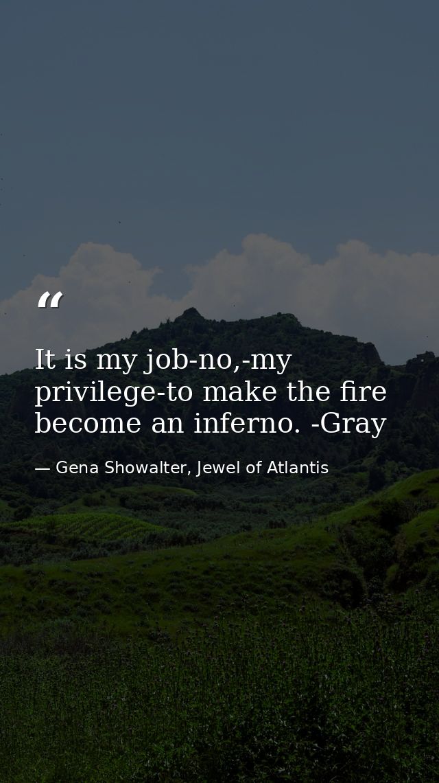It is my job-no,-my privilege-to make the fire become an inferno. -Gray — Gena Showalter, Jewel of Atlantis