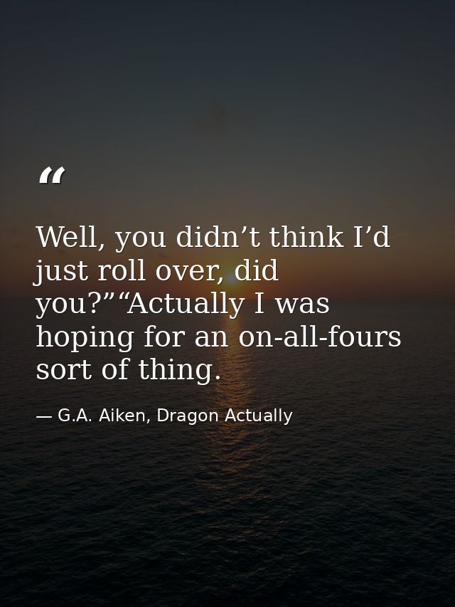 Well, you didn’t think I’d just roll over, did you?”“Actually I was hoping for an on-all-fours sort of thing. — G.A. Aiken, Dragon Actually