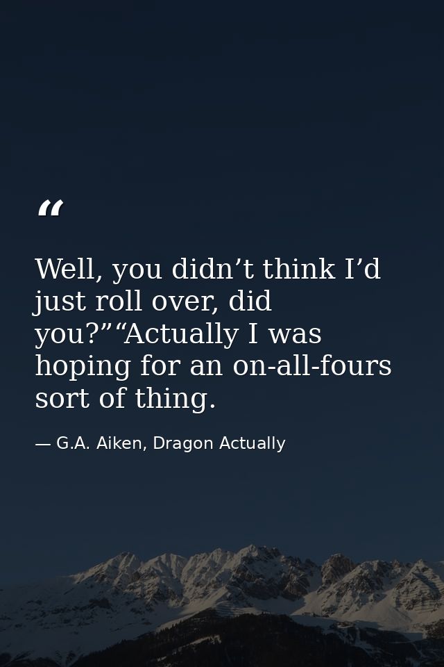 Well, you didn’t think I’d just roll over, did you?”“Actually I was hoping for an on-all-fours sort of thing. — G.A. Aiken, Dragon Actually
