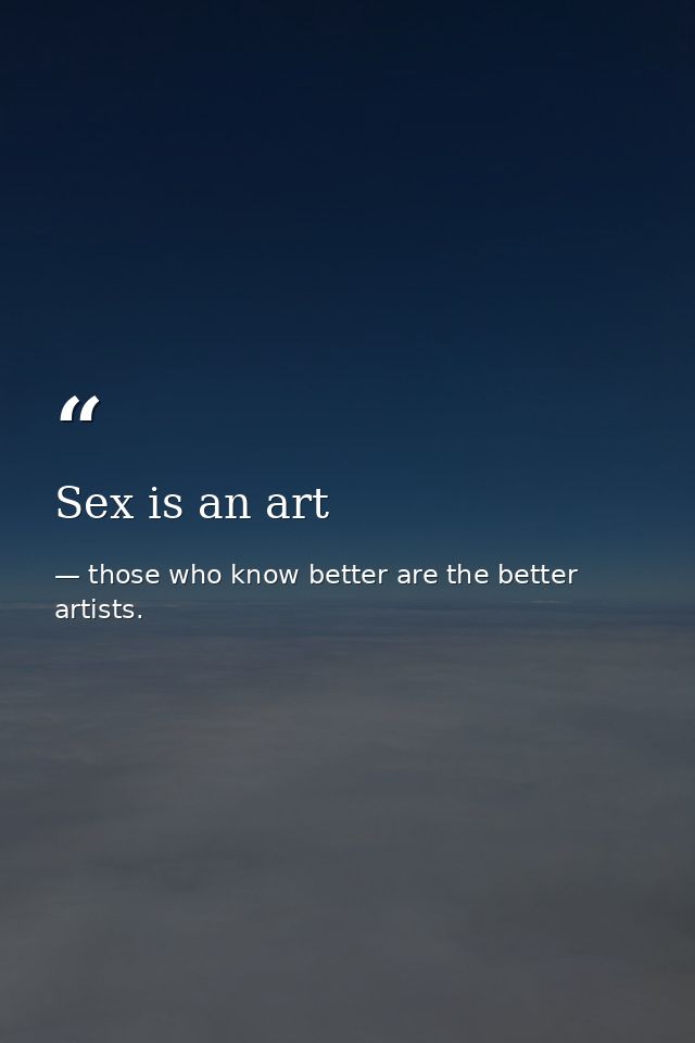 Sex is an art — those who know better are the better artists.
