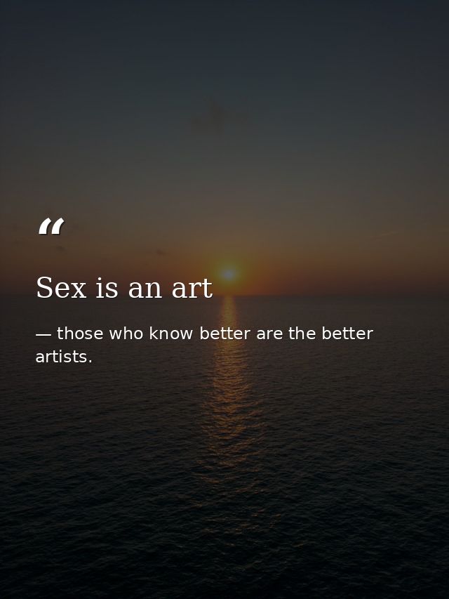 Sex is an art — those who know better are the better artists.