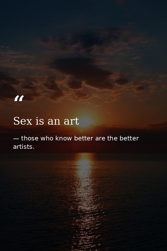 Sex is an art — those who know better are the better artists.