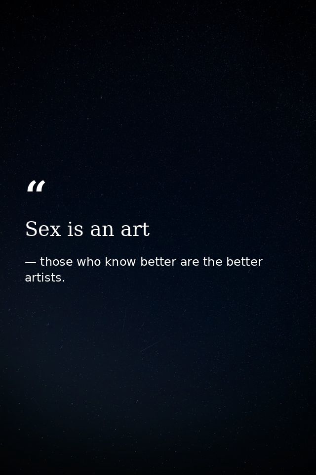 Sex is an art — those who know better are the better artists.