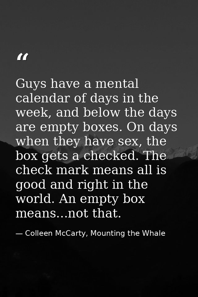 Guys have a mental calendar of days in the week, and below the days are empty boxes. On days when they have sex, the box — Colleen McCarty, Mounting the Whale