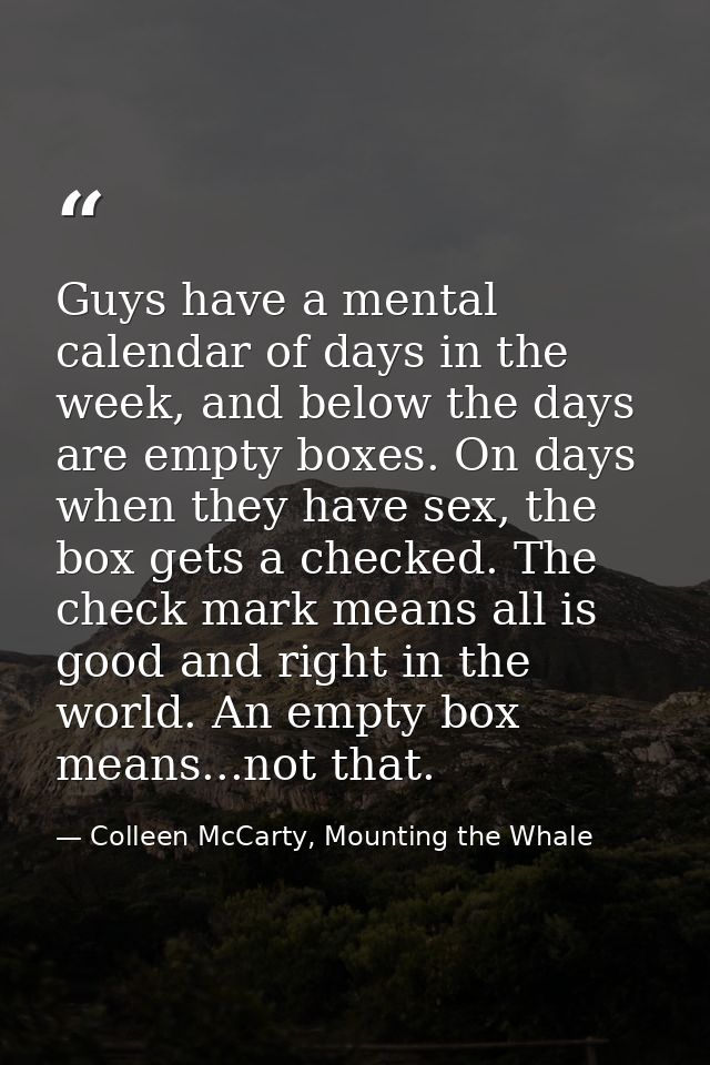 Guys have a mental calendar of days in the week, and below the days are empty boxes. On days when they have sex, the box — Colleen McCarty, Mounting the Whale