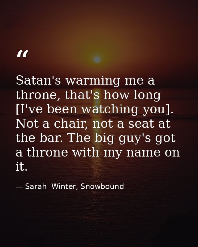 Satan's warming me a throne, that's how long [I've been watching you]. Not a chair, not a seat at the bar. The big guy's — Sarah  Winter, Snowbound