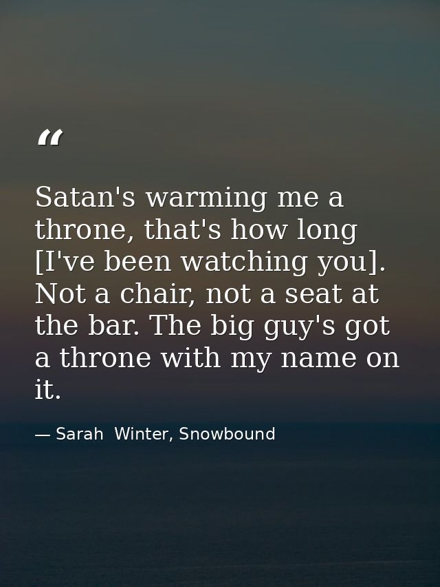 Satan's warming me a throne, that's how long [I've been watching you]. Not a chair, not a seat at the bar. The big guy's — Sarah  Winter, Snowbound