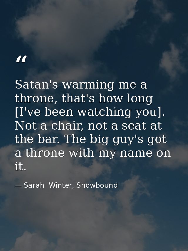 Satan's warming me a throne, that's how long [I've been watching you]. Not a chair, not a seat at the bar. The big guy's — Sarah  Winter, Snowbound