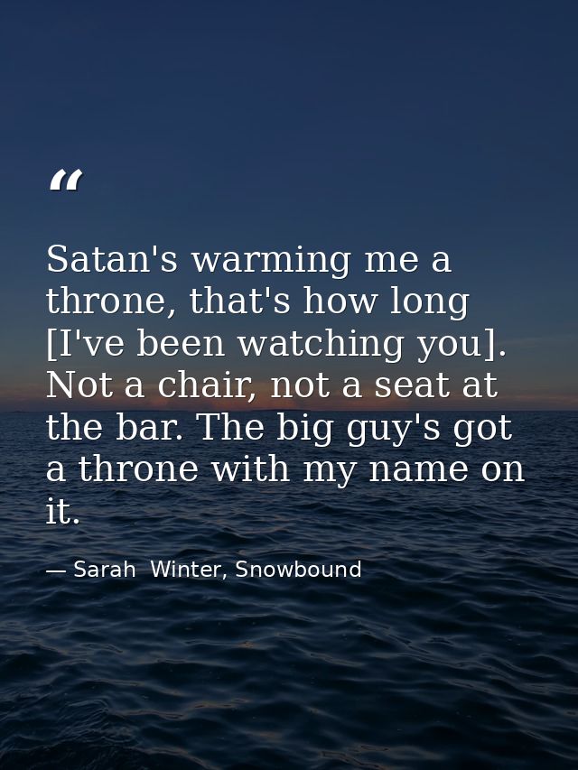Satan's warming me a throne, that's how long [I've been watching you]. Not a chair, not a seat at the bar. The big guy's — Sarah  Winter, Snowbound