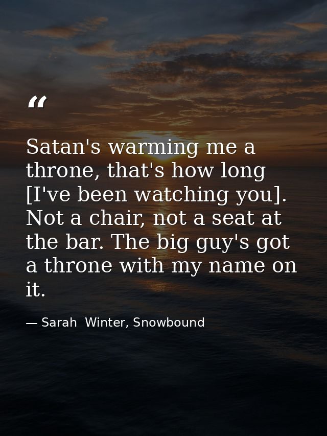 Satan's warming me a throne, that's how long [I've been watching you]. Not a chair, not a seat at the bar. The big guy's — Sarah  Winter, Snowbound
