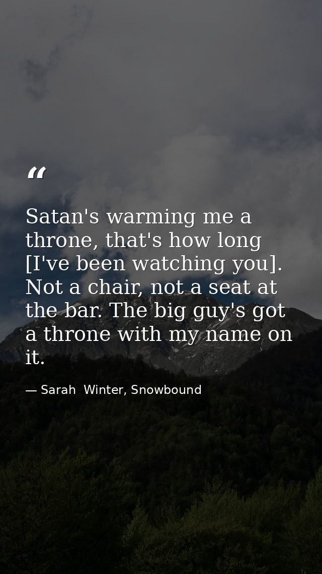 Satan's warming me a throne, that's how long [I've been watching you]. Not a chair, not a seat at the bar. The big guy's — Sarah  Winter, Snowbound