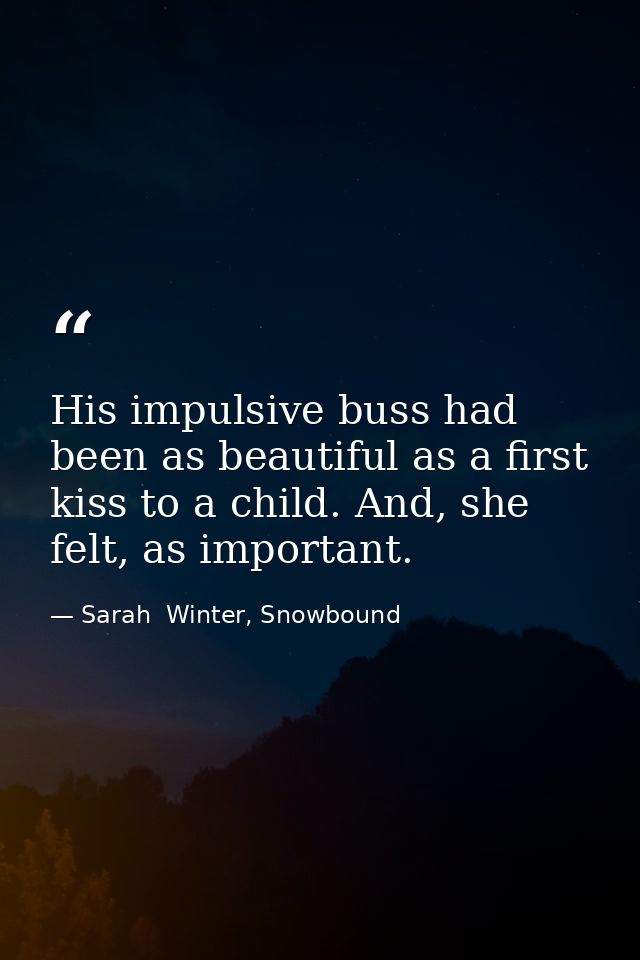 His impulsive buss had been as beautiful as a first kiss to a child. And, she felt, as important. — Sarah  Winter, Snowbound