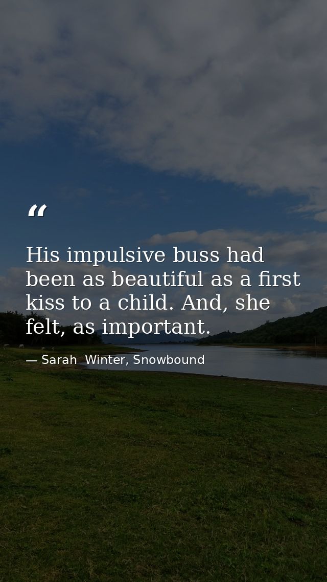 His impulsive buss had been as beautiful as a first kiss to a child. And, she felt, as important. — Sarah  Winter, Snowbound