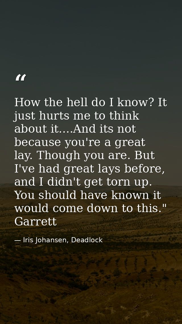How the hell do I know? It just hurts me to think about it....And its not because you're a great lay. Though you are. Bu — Iris Johansen, Deadlock