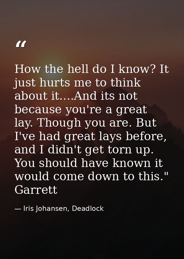 How the hell do I know? It just hurts me to think about it....And its not because you're a great lay. Though you are. Bu — Iris Johansen, Deadlock
