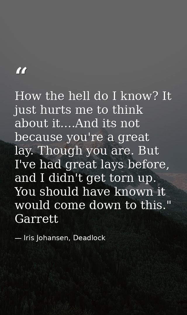 How the hell do I know? It just hurts me to think about it....And its not because you're a great lay. Though you are. Bu — Iris Johansen, Deadlock