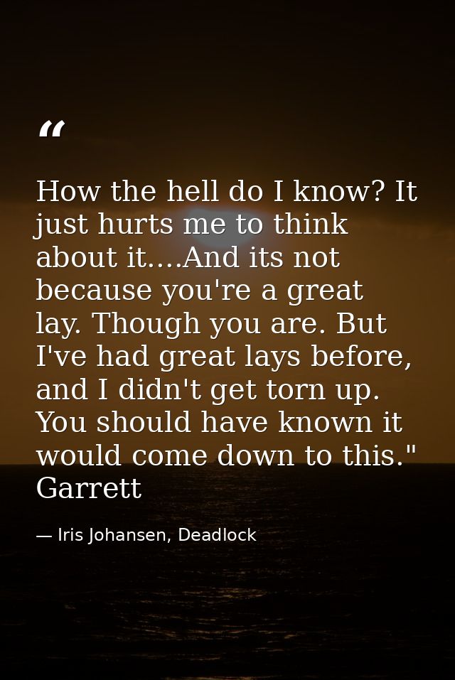 How the hell do I know? It just hurts me to think about it....And its not because you're a great lay. Though you are. Bu — Iris Johansen, Deadlock
