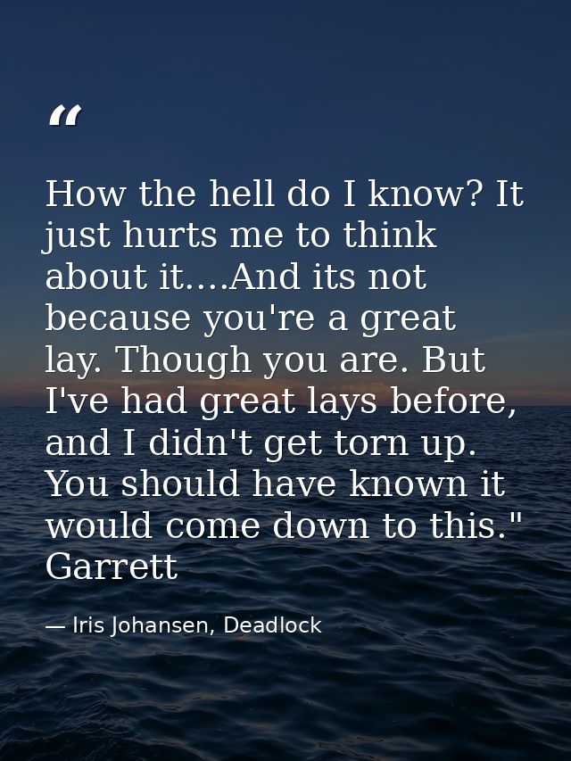 How the hell do I know? It just hurts me to think about it....And its not because you're a great lay. Though you are. Bu — Iris Johansen, Deadlock