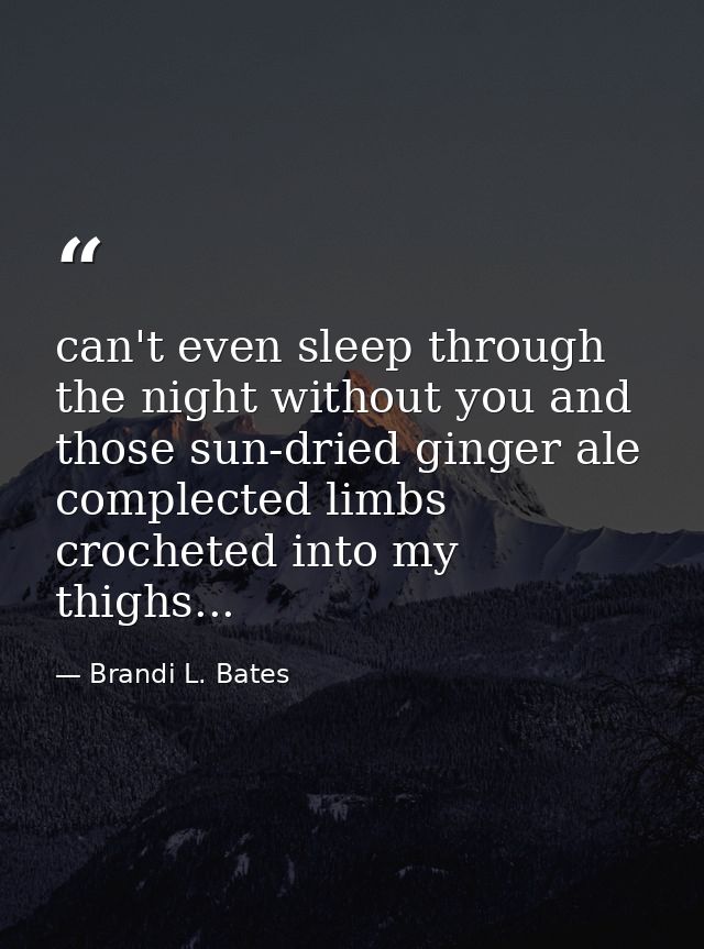 can't even sleep through the night without you and those sun-dried ginger ale complected limbs crocheted into my thighs. — Brandi L. Bates