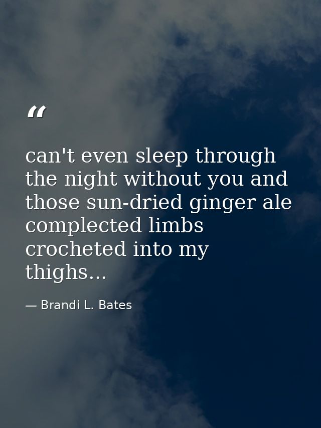 can't even sleep through the night without you and those sun-dried ginger ale complected limbs crocheted into my thighs. — Brandi L. Bates