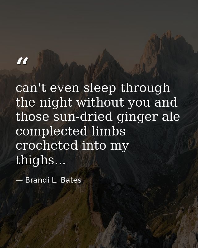 can't even sleep through the night without you and those sun-dried ginger ale complected limbs crocheted into my thighs. — Brandi L. Bates